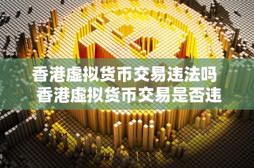 香港虚拟货币交易违法吗 香港虚拟货币交易是否违法？