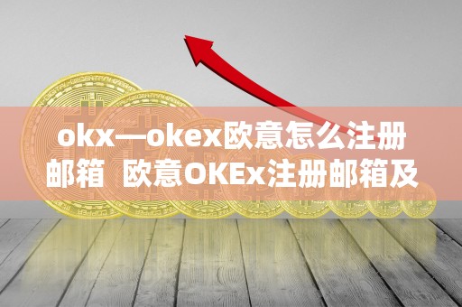 okx—okex欧意怎么注册邮箱 欧意OKEx注册邮箱及交易指南 okx—okex欧意怎么注册邮箱 欧意OKEx注册邮箱及交易指南