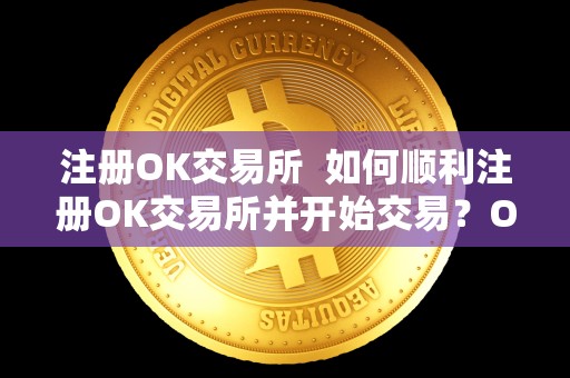 注册OK交易所 如何顺利注册OK交易所并开始交易？OKEX交易所注册步骤详解