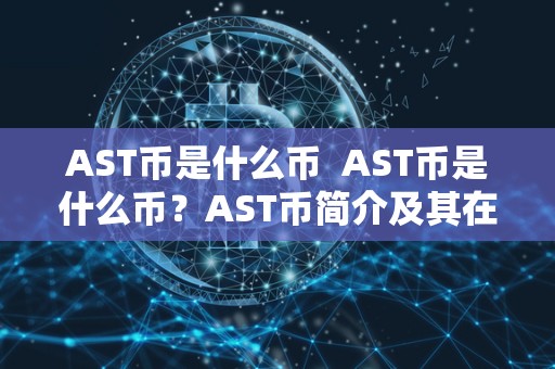 AST币是什么币 AST币是什么币？AST币简介及其在加密货币市场上的地位