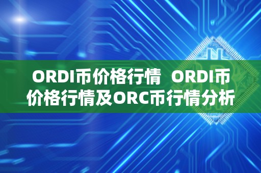 ORDI币价格行情 ORDI币价格行情及ORC币行情分析与预测
