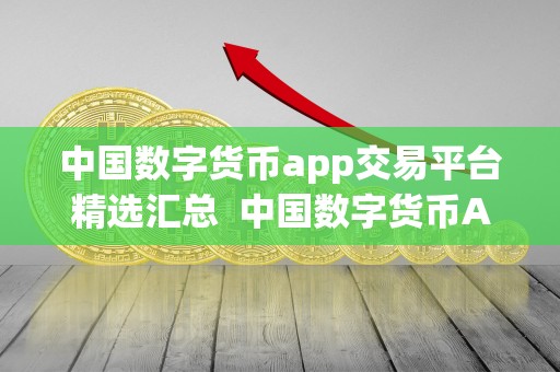 中国数字货币app交易平台精选汇总 中国数字货币App交易平台精选汇总：一站式数字货币交易平台推荐