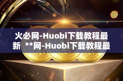 <a href=https://game.bestwheel.com.cn/lbk/2024-12-17/142.html target=_blank class=infotextkey><a href=https://game.bestwheel.com.cn/lbk/2024-12-17/142.html target=_blank class=infotextkey>火必</a></a>网-Huobi下载教程最新 **网-Huobi下载教程最新：如何轻松下载并使用这款热门数字货币交易平台