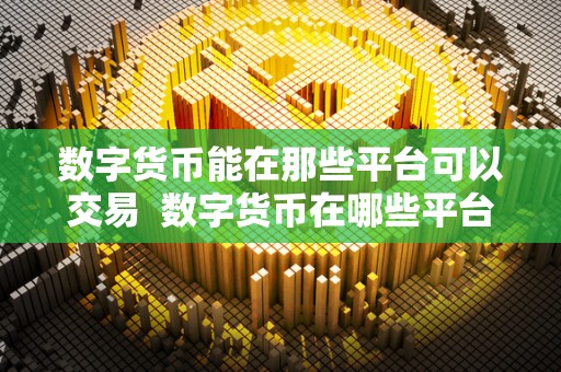 数字货币能在那些平台可以交易 数字货币在哪些平台可以交易？