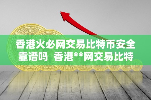 香港<a href=https://game.bestwheel.com.cn/lbk/2024-12-17/142.html target=_blank class=infotextkey><a href=https://game.bestwheel.com.cn/lbk/2024-12-17/142.html target=_blank class=infotextkey>火必</a></a>网交易比特币安全靠谱吗 香港**网交易比特币安全靠谱吗？