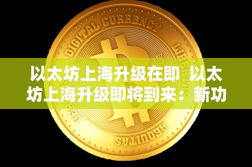 以太坊上海升级在即 以太坊上海升级即将到来：新功能、改进和未来展望
