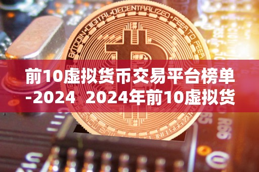 前10虚拟货币交易平台榜单-2024 2024年前10虚拟货币交易平台榜单：挖掘未来数字资产交易新机遇