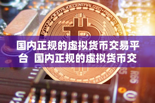 国内正规的虚拟货币交易平台 国内正规的虚拟货币交易平台是如何选择的？