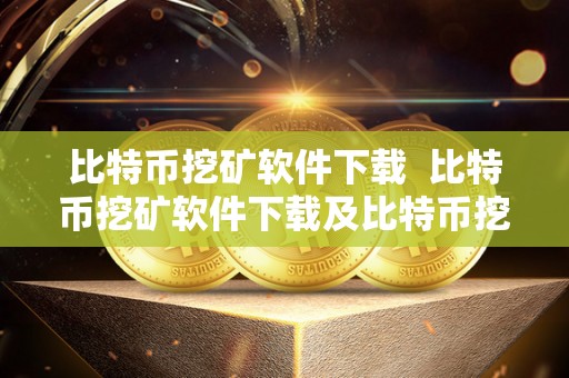 比特币挖矿软件下载 比特币挖矿软件下载及比特币挖矿软件下载安装指南