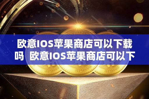 欧意IOS苹果商店可以下载吗 欧意IOS苹果商店可以下载吗及欧意ios苹果商店可以下载吗安全吗