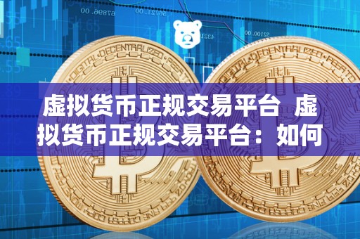 虚拟货币正规交易平台 虚拟货币正规交易平台：如何选择安全可靠的交易平台