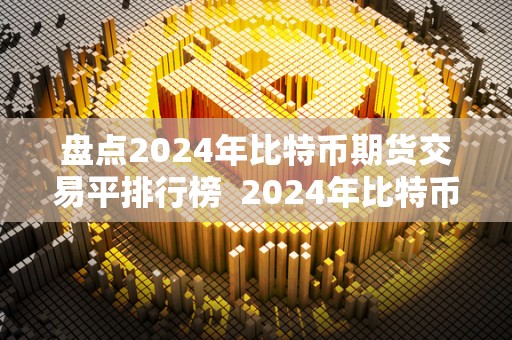 盘点2024年比特币期货交易平排行榜 2024年比特币期货交易平台排行榜及比特币价格盘点