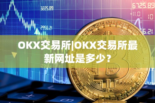 OKX交易所|OKX交易所最新网址是多少？