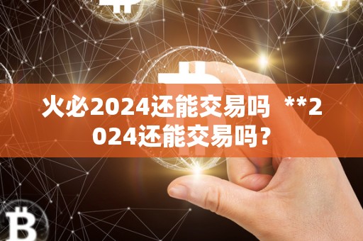 <a href=https://game.bestwheel.com.cn/lbk/2024-12-17/142.html target=_blank class=infotextkey><a href=https://game.bestwheel.com.cn/lbk/2024-12-17/142.html target=_blank class=infotextkey>火必</a></a>2024还能交易吗 **2024还能交易吗？