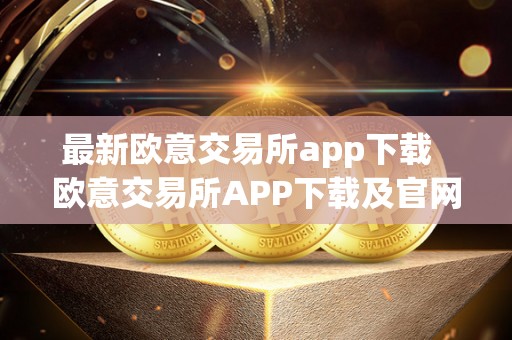 最新欧意交易所app下载 欧意交易所APP下载及官网最新资讯：便捷交易，畅享投资新体验