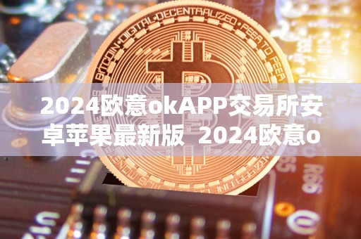 2024欧意okAPP交易所安卓苹果最新版 2024欧意okAPP交易所安卓苹果最新版及欧意okex交易所