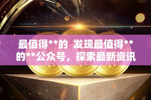 最值得**的 发现最值得**的**公众号，探索最新资讯和优质内容