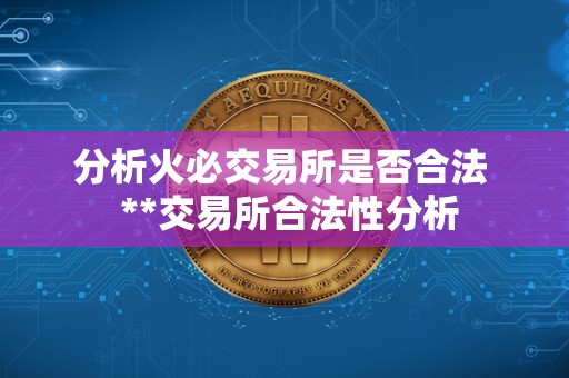 分析<a href=https://game.bestwheel.com.cn/lbk/2024-12-17/142.html target=_blank class=infotextkey><a href=https://game.bestwheel.com.cn/lbk/2024-12-17/142.html target=_blank class=infotextkey>火必</a></a>交易所是否合法 **交易所合法性分析