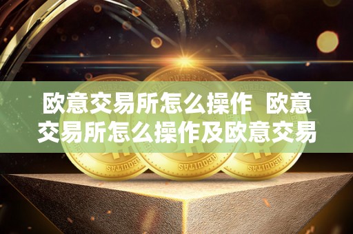 欧意交易所怎么操作 欧意交易所怎么操作及欧意交易所怎么操作赚钱