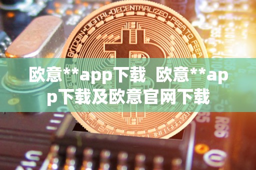 欧意**app下载 欧意**app下载及欧意官网下载
