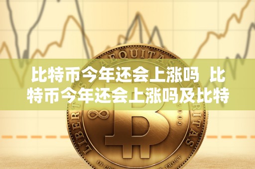 比特币今年还会上涨吗 比特币今年还会上涨吗及比特币今年还会上涨吗知乎