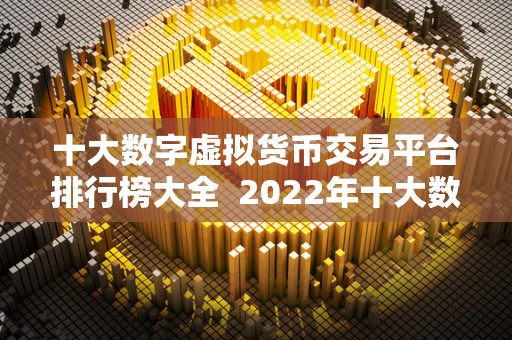 十大数字虚拟货币交易平台排行榜大全 2022年十大数字虚拟货币交易平台排行榜大全