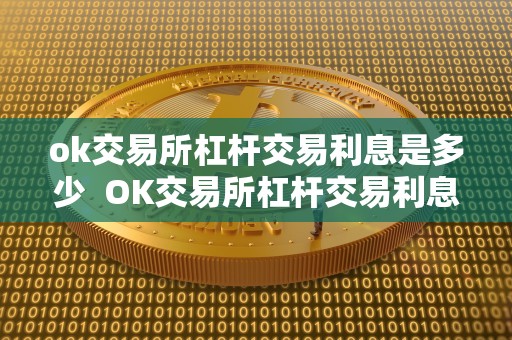 ok交易所杠杆交易利息是多少 OK交易所杠杆交易利息是多少？