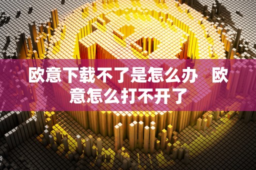 欧意下载不了是怎么办 欧意怎么打不开了