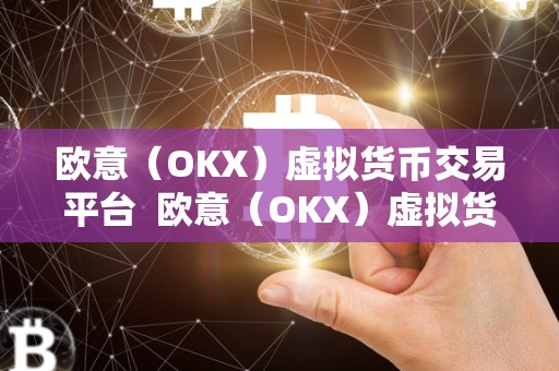 欧意（OKX）虚拟货币交易平台 欧意（OKX）虚拟货币交易平台：打造安全、便捷、稳定的数字资产交易生态