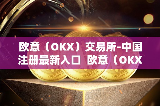 欧意（OKX）交易所-中国注册最新入口 欧意（OKX）交易所-中国注册最新入口及欧意交易所官网