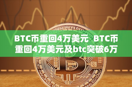BTC币重回4万美元 BTC币重回4万美元及btc突破6万美元：比特币价格飙升引发市场关注