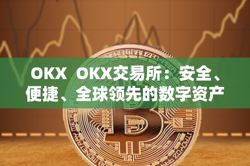 OKX OKX交易所：安全、便捷、全球领先的数字资产交易平台