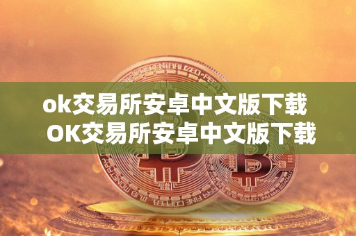 ok交易所安卓中文版下载 OK交易所安卓中文版下载及OK交易所官方下载：全面了解OK交易所的功能和特点