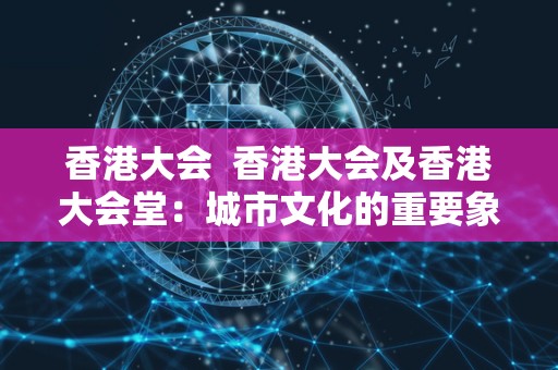 香港大会 香港大会及香港大会堂：城市文化的重要象征