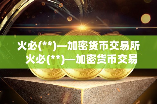 <a href=https://game.bestwheel.com.cn/lbk/2024-12-17/142.html target=_blank class=infotextkey><a href=https://game.bestwheel.com.cn/lbk/2024-12-17/142.html target=_blank class=infotextkey>火必</a></a>(**)—加密货币交易所 火必(**)—加密货币交易所：全球领先的数字资产交易平台