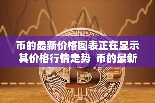 币的最新价格图表正在显示其价格行情走势 币的最新价格图表正在显示其价格行情走势