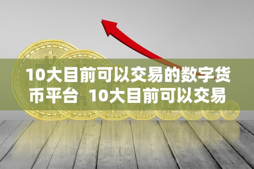 10大目前可以交易的数字货币平台 10大目前可以交易的数字货币平台