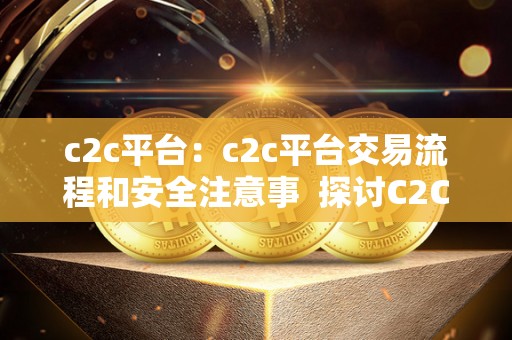 c2c平台：c2c平台交易流程和安全注意事 探讨C2C平台交易流程和安全注意事项