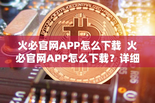 火必官网APP怎么下载 火必官网APP怎么下载？详细教程分享