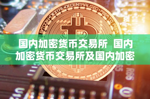 国内加密货币交易所 国内加密货币交易所及国内加密货币交易所有哪些