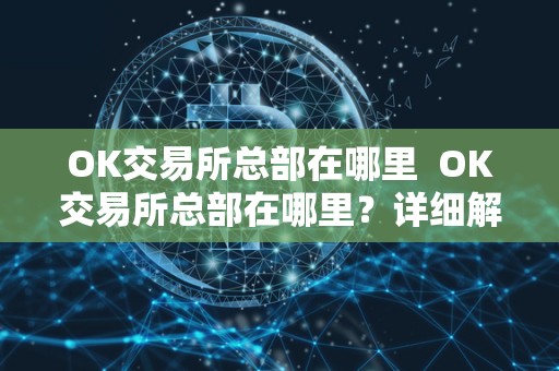 OK交易所总部在哪里 OK交易所总部在哪里？详细解析OK交易所总部位置及背景