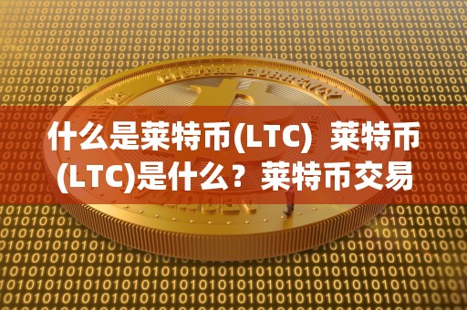 什么是莱特币(LTC) 莱特币(LTC)是什么？莱特币<a href=https://game.bestwheel.com.cn/lbk/463.html target=_blank class=infotextkey><a href=https://game.bestwheel.com.cn/lbk/463.html target=_blank class=infotextkey>交易所</a></a>有哪些？