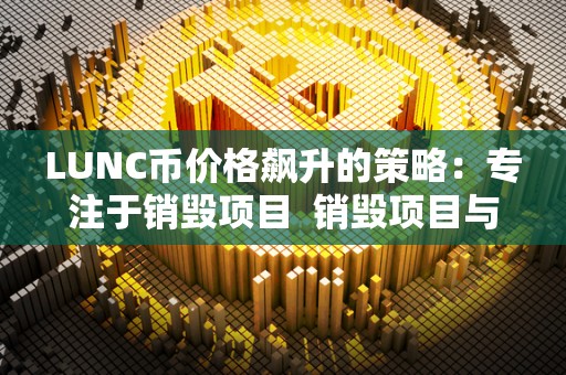 LUNC币价格飙升的策略：专注于销毁项目 销毁项目与LUNC币价格飙升的策略