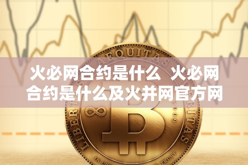 火必网合约是什么 火必网合约是什么及火并网官方网站