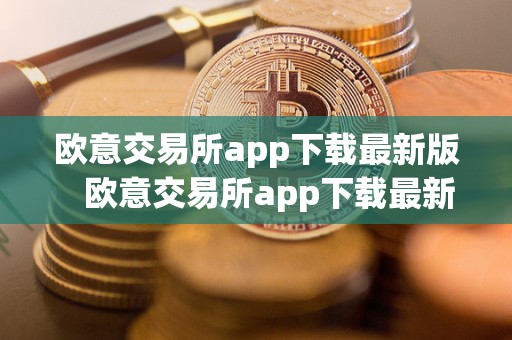 欧意交易所app下载最新版 欧意交易所app下载最新版官网