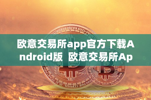 欧意交易所app官方下载Android版 欧意交易所App官方下载Android版及欧意交易所正规吗