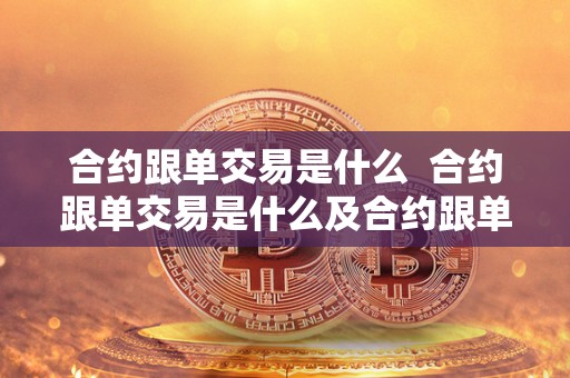 合约跟单交易是什么 合约跟单交易是什么及合约跟单什么意思