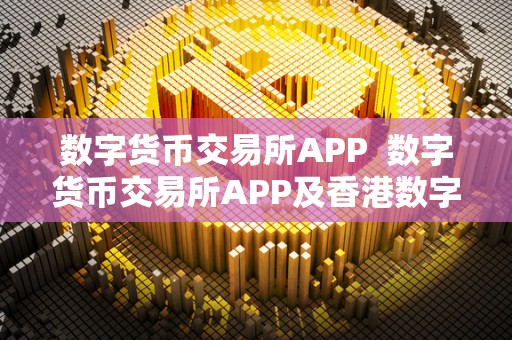 数字货币交易所APP 数字货币交易所APP及香港数字货币交易所APP