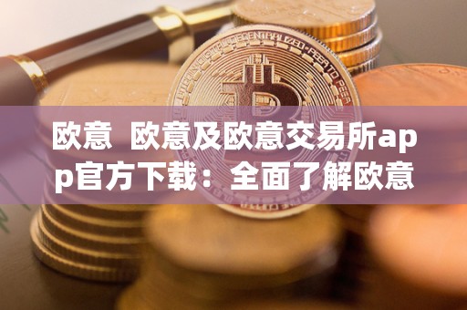 欧意 欧意及欧意交易所app官方下载：全面了解欧意交易所的功能和特点