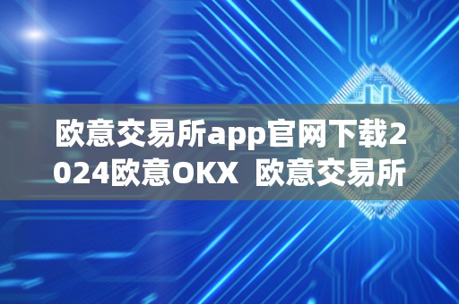 欧意交易所app官网下载2024欧意OKX 欧意交易所APP官网下载2024欧意OKX及欧意交易所正规性评估